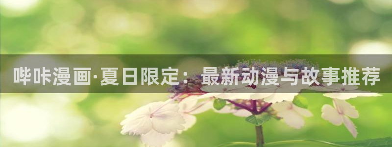 包子漫画最新版下载无广告：哔咔漫画·夏日限定：最新动漫与故事推荐